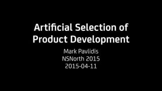 Artiﬁcial Selection of  
Product Development
Mark Pavlidis
NSNorth 2015
2015-04-11
 