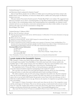 The Participaper - Vol 35, No 5Page 26
and Motivation Study conducted by Statistics Canada.”
	 Here in Cape Breton, despite tens of millions of dollars spent at Louisbourg, the fortress attracts only
80,000 visitors a season. Meantime, on Vancouver Island, almost a million and a half people visit Butchart
Gardens every year.
	 This past summer Nova Scotia Tourism posted a "Garden Road Trip" on its website. The suggested route
did not go anywhere east of Truro. A botanical garden on Cape Breton Island would have probably changed
this. In spite of the overwhelming evidence that botanical gardens have sustainability, are a primary tourist
attraction and serve as an education, conservation and preservation tool, there is little evidence of any local
interest in the topic. Let's start the conversation to change this!
Russell Daigle, Terre Noire
Continued from page 25...Garden

Continued from page 15...Municipal Q & A
Q:	 How often do I purchase a dog tag?
A:	 Dog tags must be purchased yearly and are valid from January 1 to December 31. For more information on dog tags
	 contact 902-787-3510
Q:	 What is the fee for a dog tag?
A:	 Spayed or neutered dog tags - $10.00 AND Unspayed or unneutered dog tags - $25.00
Q:	 Is there bus service in Inverness County?
A:	 There is currently bus service in Strait area which covers a portion of Inverness County, including Route 19 to
	 Inverness. For more information and their schedule visit their Facebook site online at: https://www.facebook.com/
	 StraitAreaTransit OR telephone 902-625-1475 OR email: straitareatransit1@ns.aliantzinc.ca
Municipal Offices Contact Information:
		 375 Main Street
		 PO Box 179
		 Port Hood, Cape Breton
		 Nova Scotia, B0E 2W0
	 Tel: 902-787-2274
	 Fax: 902-787-3110
	 Office Hours: Monday - Friday, 8:30 am - 4 pm
[Source: Municipality of Inverness County website: http://www.inverness-ns.ca/frequently-asked-questions.html]
Locals medal at the Canada55+ Games
The Canada55+ Games were held in Sherwood Park, Alberta from August 27 to 30th and two of our
own brought home medals. Verna MacMillan of Scotsville came home with a bronze medal in the
Scrabble Open A 1100+ points Category (the most difficult of all of the various Scrabble events.) And,
Albert Smith, also of Scotsville, brought home a silver from the 5 Pin Bowling event.
	 We congratulate both of Verna and Albert on their performances, especially given that there were
more than nineteen hundred competitors participating in the Canada 55+ Games.
	 This year there were twenty-four events held and ranging in diversity all the way from swimming,
cycling and hockey, to cards, darts and scrabble plus pretty much everything in-between.
	 The oldest competitor, who was 101 years young, competed in the javelin event. She first competed
when she was in her eighties! Oh, and yes, javelin is the track event where you run and throw a type of
spear as far as you can and it MUST pierce the ground to count. Now, I don't care what age you are, I
think that would be difficult to do at any age. However, the majority of competitors are generally younger
than one hundred.
	 The Canada 55+ Games Association is about much more than just the fun of the competitive events
and the social aspect of the Games. They are an advocacy group, a social network and a resource to help
those 55+ enjoy life! Explore their website to learn more about them, their history and objectives and
perhaps even become involved in the association. http://www.canada55plusgames.com/
[Stay tuned: The Nova Scotia 55+Games are scheduled for Pictou County in 2015. More to come on this!]
 