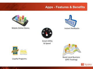 Apps - Features & Benefits
	
  Great	
  UNlity	
  
&	
  Speed	
  
Boost	
  Local	
  Business	
  
(GPS	
  Tracking)	
  Loyalty	
  Programs	
  
Instant	
  feedbacks	
  Mobile	
  Online	
  Stores	
  	
  
 