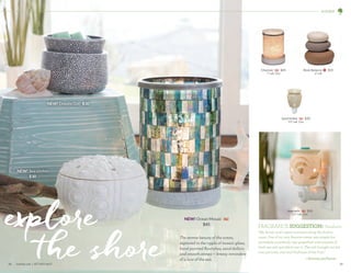 29
H O M E
28	 scentsy.com | 877-855-0617
FRAGRANCE SUGGESTION: Seashore
“My family and I spent summers along the Italian
coast. One of my very favorite treats was simple but
incredible: a perfectly ripe grapefruit with crystals of
fresh sea salt sprinkled over it. The salt brought out the
true juiciness, and real freshness of the fruit.”
The serene beauty of the ocean,
captured in the ripple of mosaic glass,
hand-painted flourishes, sand dollars
and smooth stones — breezy reminders
of a love of the sea.
Seashells G $20
3.5 tall, 15w
Charmer G $45
7 tall, 25w
Rock Balance R $35
6 tall
Sand Dollar G $20
3.5 tall, 15w
NEW! Ocean Mosaic G
$45
—Scentsy perfumer
explore
the shore
NEW! Doodle Dot $30
NEW! Sea Urchin
$30
 