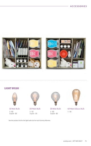 Moonstone† L
6 tall
$130 Diffusers** $55 Warmers $40 Warmers
Aspire L
8.5 tall
NEW! Evoke L
8.5 tall
Evolve L
8.5 tall
Instill L
8.5 tall
NEW! Reflect L
8.5 tall
NEW! Once Upon
a Time L
8.5 tall
NEW!
Deep Blue Sea L
8.5 tall
Aspen Grove G
6 tall, 25w
NEW!
Live Simply H®
6 tall, 25w
Service  Sacrifice G
8.5 tall, 25w
Bali H
8 tall, 20w
Lone Star R
6 tall, 25w
Slam Dunk! H
4.5 tall
Chasing Fireflies G
7 tall, 25w
Madame Butterfly
Mint G
6 tall, 25w
Touchdown! H
4.5 tall
Cork R
6 tall, 25w
Mossy Oak
Break-Up®
* G
6 tall, 25w
Travertine Core G
6 tall, 25w
Goal! H
4.5 tall
No Place Like
Home H
8.5 tall, 20w
Urban Luster H
6 tall, 25w
Hokey Pokey H
7.5 tall
Petal Green R
3 tall
Vintage Teapot H®
6.5 tall, 20w
Home Run! H
4.5 tall
Petal Purple R
3 tall
Whoot G
6 tall, 25w
Jane R
6 tall, 25w
Rock Balance R
6 tall
Yukon G
6 tall, 25w
NEW! Alabaster G
6 tall, 25w
Etched Core G
6 tall, 25w
Green Marble R
3.5 tall
Angora R
6 tall, 25w
Fitzgerald H
3.5 tall
NEW! Hidalgo
6 tall, 25w
Antique Cross C
6 tall, 25w
Flurry R
6 tall, 25w
Isabella R
3.5 tall
Charity
6 tall, 25w
NEW! Flutter C
3.5 tall
Metal Works R
6 tall, 25w
Classic Satin Black
6 tall, 25w
Goldsmith
3.5 tall
Moroccan Stencil R
6 tall, 25w
NEW! Doodle Dot
3.5 tall
Grapevine H
6 tall, 25w
Paris G
5 tall, 20w
Tiger’s Eye† L
6 tall
Lyric† L
6 tall
NEW!
Buddies Ark† H
6 tall
NEW! DIY Calavera G
6 tall, 20w
NEW! Meander G
6 tall, 20w
NEW! Nest R
6 tall
NEW! Watermelon H
6 tall, 20w
Color-changing LED provides a spectrum of subtly changing light.
Amber Fluted
Shade G
8.5 tall, 25w
Amber
Ombré Shade G
8 tall, 25w
Argh, Matey! G
7 tall, 25w
Blue Diamond
Shade G
7 tall, 25w
Calavera G
6 tall, 20w
Charmer G
7 tall, 25w
Cream Diamond
Shade G
7 tall, 25w
Cream Tulip
Shade G
8 tall, 25w
NEW! Lucent G
6 tall, 25w
NEW!
Ocean Mosaic G
6 tall, 25w
Parlor G
with Edison bulb
7 tall, 40w
Quill G
with Edison bulb
7 tall, 40w
Seafoam Fluted
Shade G
8.5 tall, 25w
Under the Sea G
7 tall, 25w
Black Elm G
6 tall, 25w
Ranger G
6 tall, 25w
NEW!
Countryside G
6 tall, 25w
NEW! Spring Creek G
6 tall, 25w
Dragonfly G
6 tall, 25w
Forest Meadow G
6 tall, 25w
†
Cannot be purchased in Combine  Save. **Product over $100 requires two half-price items to save 50 percent.
$40 Warmer + Wrap, $12 Wrap only
$43 Warmer + Wrap†
, $15 Wrap only
$35 Warmers
*Cannot be purchased using Half-Price Host Rewards, Perpetual Party Rewards or in Combine  Save.
$30 Warmers
$45 Warmers
	
scentsy.com | 877-855-0617 71
A C C E S S O R I E S
LIGHT BULBS
20-Watt Bulb
1 - $2
3-pack - $5
15-Watt Bulb
1 - $2
3-pack - $5
40-Watt Edison Bulb
1 - $6
25-Watt Bulb
1 - $2
3-pack - $5
See the product list for the light bulb size for each Scentsy Warmer.
2	 scentsy.com | 877-855-0617
 