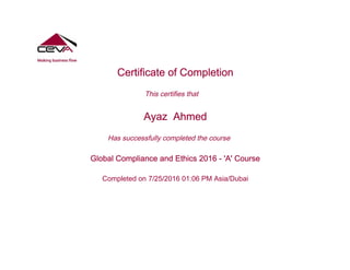 Certificate of Completion
This certifies that
Ayaz Ahmed
Has successfully completed the course
Global Compliance and Ethics 2016 - 'A' Course
Completed on 7/25/2016 01:06 PM Asia/Dubai
 