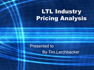 LTL Industry
Pricing Analysis
Presented to
By Tim Lerchbacker
 