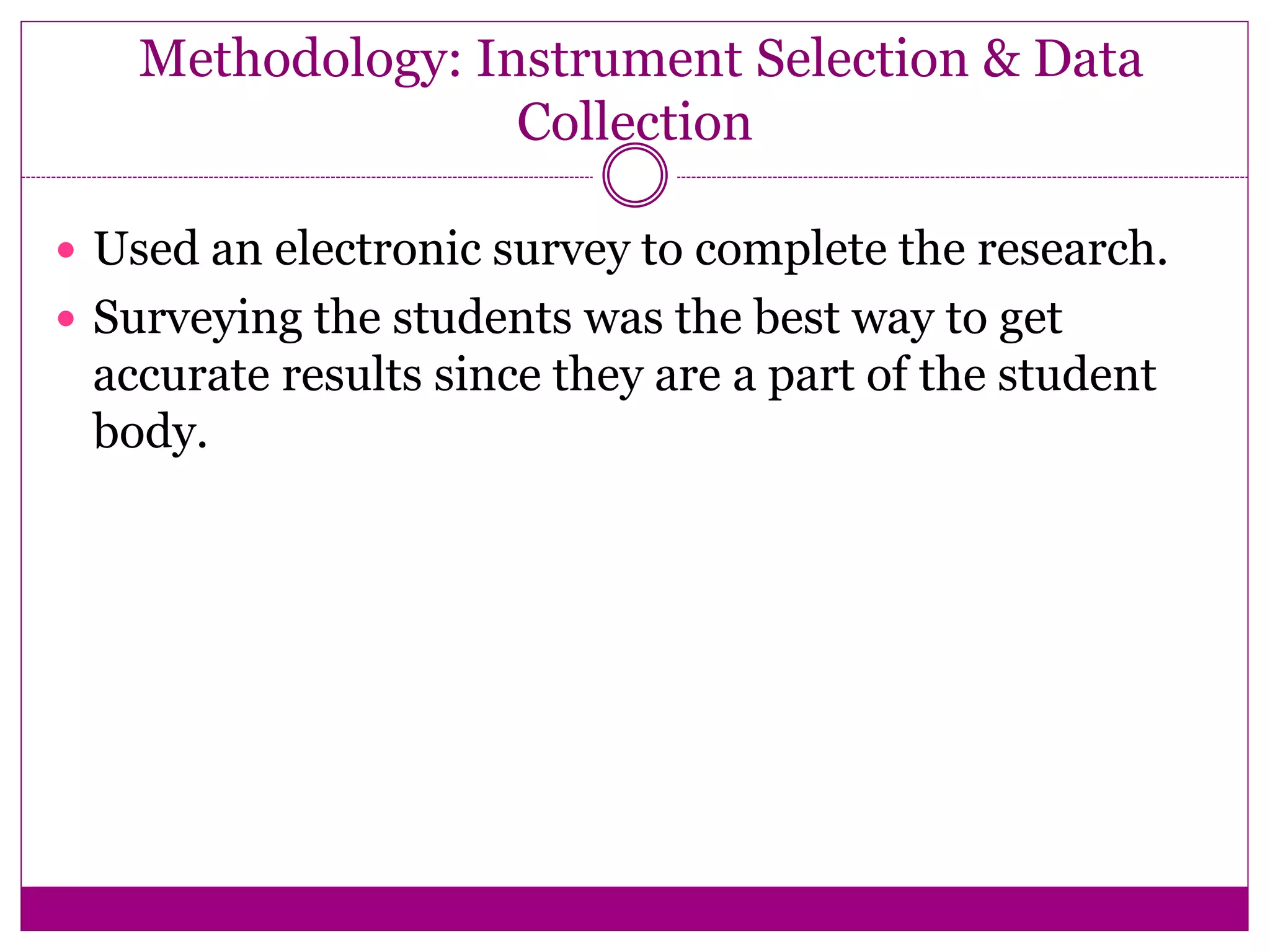 Methodology: Instrument Selection & Data
Collection
 Used an electronic survey to complete the research.
 Surveying the students was the best way to get
accurate results since they are a part of the student
body.
 