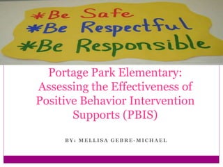 B Y : M E L L I S A G E B R E - M I C H A E L
Portage Park Elementary:
Assessing the Effectiveness of
Positive Behavior Intervention
Supports (PBIS)
 