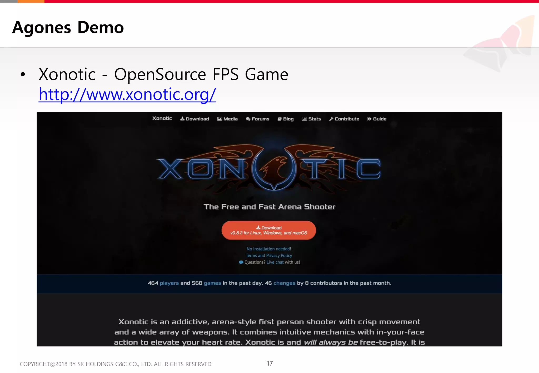 17COPYRIGHTⓒ2018 BY SK HOLDINGS C&C CO., LTD. ALL RIGHTS RESERVED 17COPYRIGHTⓒ2018 BY SK HOLDINGS C&C CO., LTD. ALL RIGHTS RESERVED
Agones Demo
• Xonotic - OpenSource FPS Game
http://www.xonotic.org/
 