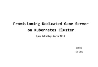 Provisioning Dedicated Game Server
on Kubernetes Cluster
김진웅
SK C&C
Open Infra Days Korea 2018
 