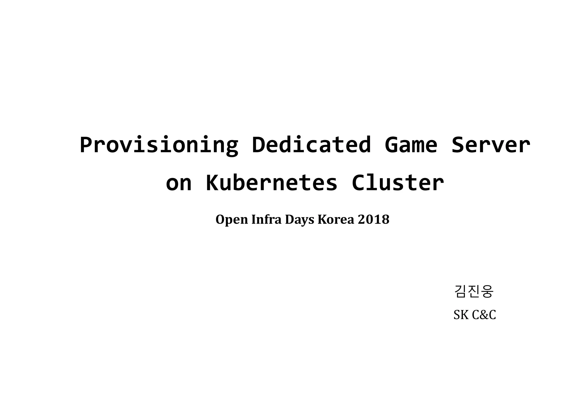 Provisioning Dedicated Game Server
on Kubernetes Cluster
김진웅
SK C&C
Open Infra Days Korea 2018
 