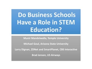Do Business Schools
Have a Role in STEM
Education?
Munir Mandviwalla, Temple University

Michael Goul, Arizona State University
Larry Dignan, ZDNet and SmartPlanet, CBS Interactive
Brad Jensen, US Airways

 