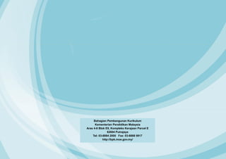 Bahagian Pembangunan Kurikulum
Kementerian Pendidikan Malaysia
Aras 4-8 Blok E9, Kompleks Kerajaan Parcel E
62604 Putrajaya
Tel: 03-8884 2000 Fax: 03-8888 9917
http://bpk.moe.gov.my/
 