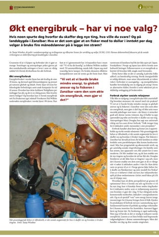 11
Grunnene til at vi kjøper og forbruker det vi gjør er
mange. Sosiologer og antropologer peker gjerne på
den sosiokulturelle settingen vi lever i som en viktig
nøkkel til å forstå drivkreftene for økt forbruk.
Økt energiforbruk
Energiforbruket i norske hjem har økt kraftig de siste
20 årene, og dermed også klimautslippene og presset
på naturen globalt og lokalt. Dette skjer til tross for
teknologiske forbedringer, samt enøk-kampanjer fra tid
til annen. Hvordan kan dette forklares? Boligflaten per
innbygger har økt, og det er en viktig grunn. Men hvorfor
større boliger? Og hvordan kan vi forstå energibruk
sett fra brukernes eget ståsted? Forskeren Hal Wilhite
undersøkte energibruken i norske hjem i 90-årene. Han
fant at vi i gjennomsnitt har 14 lyspunkter bare i stuen
vår! “Vi vil ha det koselig”, sa folkene Wilhite snakket
med. Til sammenlikning, nøyde folk i Japan seg med
vesentlig færre lamper. De brukte dessuten effektive
kompaktlysrør som de syntes ga det beste lyset. Men
varmtvann til familiens bad ble det ikke spart på i Japan.
Forskjellene i Norge og Japan kan delvis forstås som
kulturelt betinget. Fellesnevneren er at energibruk er
knyttet til hvordan folk omgås med hverandre.
Dette betyr ikke at det er umulig å påvirke folks
adferd i en bærekraftig retning. Norsk energipolitikk
er veldig defensiv; man antar tilsynelatende at videre
vekst i forbruket er uunngåelig – og energidebatten
handler hovedsakelig om ny tilgang på energi i form
av alternative kilder, fremfor å sette søkelyset på en
skikkelig omlegging på brukersiden.
Forbruk styrker sosiale relasjoner
Ville ikke en nedgang i energiforbruket blitt smertefull?
Og hvordan stemmer vår moral med vår praksis?
Vi vet at vi burde bruke mindre energi, ta globalt
ansvar og la fiskeren i Zanzibar være den som økte
sin energibruk, men gjør vi det? Jeg vil ikke rette noen
moralsk pekefinger mot noen – det klarer vi utmerket
godt selv denne varme vinteren. Jeg vil heller ta opp
spørsmålet jeg stilte om hvorfor vi skaffer oss nye ting.
Antropologen Mary Douglas har sagt noe universelt
viktig om hva som driver forbruk: “Folk trenger ting
for å inkludere andre mennesker i sine prosjekter.”
Forbruk handler altså først og fremst om å opprett-
holde og styrke sosiale relasjoner. Når grunnleggende
behov er tilfredsstilt, er det sosiale avgjørende for hva vi
skaffer oss og hvordan vi bruker tingene. Når fiskeren i
Zanzibar har skrudd på lyset, får hele familien en rekke
fordeler som parafinlampen ikke kunne konkurrere
med. Mye har pragmatisk og økonomisk verdi, og
gir samtidig sosiale ringvirkninger. En familie som
har strøm, nye apparater osv, blir ansett for å være
moderne. De blir snakket om, og de kan snakke om
de nye tingene og hvordan de nå har fått det. Douglas
fremhever at det ikke bare er tingene i seg selv, men
det å kunne snakke om dem som gjør at de er viktige
når vi søker å inkludere andre i våre liv. Kan dette
være en grunn til at vi i Norge gjerne føler behov for
å skaffe oss flatskjermer og siste modell fra Nokia?
Uten at vi behøver å føle oss lurt, har reklamebyråer
spilt på disse mekanismene i årtier, med fokus på å få
oss til å kjøpe mer.
Hvordan kan så dette perspektivet gi grunn til
optimisme? Hvis vi forstår oss selv og hvorfor vi vil
ha nye ting, kan vi kanskje finne andre ting/koder
for å inkludere andre, som er miljømessig smartere
enn hvordan vi gjør det i dag. Vi har riktignok sterke
kommersielle motkrefter, inkludert i energiindustrien
selv. Og en så spesiell “vare” som energi, krever tunge
investeringer for å kunne bringes frem til folk. Kjeden
fra produksjon til forbruk må sees i sammenheng, og er
fundamentalt knyttet til politikk og statlige virkemidler
for å kunne innrettes for fremtiden. Ansvaret ligger
først og fremst der. Ny forskning er også nødvendig.
Men jeg vil hevde at det er mulig å redusere norsk
energibruk. Leseren er en liten brikke med begrensede
valgmuligheter i denne sammenhengen. Men det
handler om deg og dine sosiale omgivelser.
Hvis noen spurte deg hvorfor du skaffer deg nye ting, hva ville du svare? Og på
landsbygda i Zanzibar: Hva er det som gjør at en fisker med to dollar i inntekt per dag
velger å bruke fire månedslønner på å legge inn strøm?
Økt energibruk – har vi noe valg?
Av Tanja Winther, dr.polit i sosialantropologi og sivilingeniør og tilknyttet Senter for utvikling og miljø (SUM), UiO. Hennes doktorarbeid fokuserte på de sosiale
virkningene av elektrifisering på landsbygda i Zanzibar.
Når grunnleggende behov er tilfredsstilt, er det sosiale avgjørende for hva vi skaffer oss og hvordan vi bruker
tingene. Foto: Tanja Winther
”Vi vet at vi burde bruke
mindre energi, ta globalt
ansvar og la fiskeren i
Zanzibar være den som økte
sin energibruk, men gjør vi
det?”
 