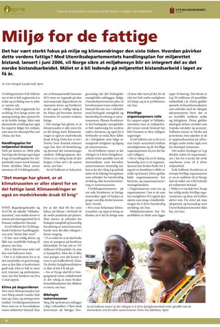 Utviklingsminister Erik Solheim
sier at det er helt avgjørende å se
miljø og utvikling som to sider
av samme sak.
– Miljø er helt avgjørende for
utvikling. Hvis fattige mister sitt
naturgrunnlag, øker sjansen for
at de forblir fattige. Men rask
økonomisk utvikling kan også
ha negative følger for miljøet,
som man for eksempel har sett
i Kina, sier han.
Handlingsplan for
miljørettet bistand
Helt på slutten av 2004 påla
Stortingetdenforrigeregjeringen
å lage en handlingsplan for mil-
jøarbeidet innen norsk bistand.
Dette skyldtes blant annet
innsatsen til Utviklingsfondet,
WWF, Regnskogsfondet og
ForUM, de såkalte “Miljøka-
meratene”, som hadde drevet et
intenst påvirkningsarbeid for å
fremme miljørettet bistand.
Arvid Solheim fra Utviklings-
fondet beskriver handlingspla-
nen som “slettes ikke verst”.
– Vi har vært veldig aktive, og
fikk inn verdifulle bidrag til
planen, sier han.
Det er likevel noen sider ved
den som bekymrer ham.
– Det vi er bekymret for er at
den inneholder en god strategi,
men at den ikke er konkretisert
godt nok. Den er full av store
ord, visjoner og ambisjoner,
men sier lite konkret om hva
vi skal oppnå.
Klima på dagsordenen
Den store klimatrusselen har
vært flittig omtalt i media i hele
høst og vinter, og nettopp dette
trekker Utviklingsministeren
frem som en av hovedsakene
innen miljørettet bistand. Han
sier at klimaspørsmålet kommer
til å være en toppsak på den
internasjonale dagsordenen de
nærmeste årene, og fremhever
at det også er veldig viktig å
ha fokus på hvordan denne
trusselen vil ramme verdens
fattige.
– Det mange har glemt, er at
klimatrusselen er aller størst for
en del fattige land. Klimaend-
ringer er også en medvirkende
årsak til krig. Dette har vi sett i
Darfur, hvor drastisk redusert
regn har ført til forørkning,
og dermed økt motsetninger
mellom folkegruppene der.
Dette er en viktig årsak til den
krigen vi har sett i de senere
årene, sier han.
Arvid Solheim er bekymret
for at det skal bli for mye
fokus på klima i forhold til
de andre punktene på planen.
Han mener at arbeidet for
biologisk mangfold og bæreraftig
forvaltning av naturressursene
burde være det aller viktigste i
første omgang.
– Vi er redde for at de skal bruke
mye av pengene på kostbare
klimatiltak. De har satt av 355
millioner til klimatiltak i år, som
er kjempebra. Men det er ikke
mer penger enn det koster å
rense et par kullkraftverk i Kina.
De direkte fattigdomstiltakene
er ikke så lett å få tak på.
– For at Norge skal bli et fore-
gangsland innen miljøbistand
er det viktig at man bruker
bistandsbudsjettet der effekten
er størst, sier han.
Ødelagte
naturressurser
Skog, fisk og ferskvann ødelegges
i dag i rekordfart. I flere land
forsvinner de fattiges livs-
grunnlag når det biologiske
mangfoldet ødelegges. Ifølge
Utenriksdepartementets plan vil
hovedinnsatsen innen miljørettet
bistand bli satt inn i arbeidet
med biologisk mangfold og
bærekraftig forvaltning av natur-
ressursene. Planen fremhever
at det biologiske mangfoldet
er helt nødvendig for jordens
videre eksistens, og også for å
forhindre at enda flere faller
ut i fattigdom som følge av
manglende rettigheter og tilgang
på naturressurser.
Arvid Solheim mener at det
viktigste er å drive fattigdoms-
arbeid rettet spesifikt mot de
menneskene som forvalter
naturressurser. Samtidig sier
han at der det viktig å gi politisk
støtte til de folkelige bevegelsene
som arbeider for bærekraftig
utvikling, ikke kommersialise-
ring av naturressursene.
Utviklingsministeren på
sin side fremhever at fattige
mennesker også vil hjelpes av
penger som ikke direkte kommer
dem i hende.
– Hvis man bekjemper klima-
trusselen og oppvarming av
kloden, så er det de fattige som
vil tjene aller mest på det, for de
rike har helt andre muligheter
til å kjøpe seg ut av problemene,
sier han.
Frivillige
organisasjoners rolle
En rapport utgitt av Miljøka-
meratene viser at miljøarbei-
det innen norsk bistand har
blitt forsømt av flere tidligere
regjeringer.
Arvid Solheim sier at det er et
mye bedre samarbeid mellom
myndighetene og de frivillige
organisasjonene nå enn det har
vært tidligere.
– Det er viktig å ha en fri dialog.
Samtidig tror vi at organisa-
sjonene kan brukes bedre for å
oppnå en kombinert effekt av
miljø og bistand. Dette gjelder
både organisasjonene her
hjemme, og organisasjonene i
mottagerlandene.
– Organisasjoner som oss og
organisasjoner i Sør er de som
har muligheten til å oppnå den
støtten som trengs i lokalbefolk-
ningen for å drive bærekraftig
utvikling, sier han.
Miljøkameratene har for
øyeblikket to tiltak som ligger
oppe til høring. Det første er
å gi 50 millioner til spesifikke
miljøtiltak i år. Dette gjelder
spesielt sivilsamfunnsaktører
som arbeider med de viktigste
økosystemene hvor det er
en konflikt mellom miljø
og fattigdom. Dette gjelder
økologisk sårbare områder som
tropiske områder og savanner.
Solheim mener at Afrika må
prioriteres, men påpeker at de
er oppmerksomme på utfor-
dringer andre steder også, som
for eksempel Amazonas.
Det andre forslaget er å gi
direkte støtte til organisasjo-
ner i Sør for å styrke det sivile
samfunns evne til å drive
miljøarbeid.
Erik Solheim fremhever at
nettopp frivillige organisasjoner
er en av nøklene til at Norge
skal nå målet om å bli ledende
på miljørettet bistand.
– Miljø er et område hvor Norge
har veldig sterke frivillige orga-
nisasjoner, og disse må trekkes
aktivt inn. De sitter på mye
ekspertise og kunnskap som
Utenriksdepartementet ikke
har, sier han.
Miljø for de fattige
Det har vært sterkt fokus på miljø og klimaendringer den siste tiden. Hvordan påvirker
dette verdens fattige? Med Utenriksdepartementets handlingsplan for miljørettet
bistand, lansert i juni 2006, vil Norge sikre at miljøhensyn blir en integrert del av det
norske bistandsarbeidet. Målet er å bli ledende på miljørettet bistandsarbeid i løpet av
få år.
Av Linn Kongsli Lundervold, Spire
”Det mange har glemt, er at
klimatrusselen er aller størst for en
del fattige land. Klimaendringer er
også en medvirkende årsak til krig”
Visste du at en familietur til Syden med fly tilsvarer, i utslipp, et års bilforbruk?
Arvid Solheim mener at det viktigste er å drive fattigdomsarbeid rettet spesifikt mot de
menneskene som forvalter naturressurser. Foto: Ina Jakobsen, Spire
 