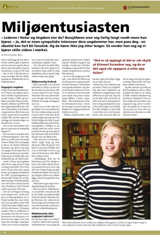 Noen snøfnugg på den ellers
så bare asfalten gjør at sjåføren
må konsentrere seg litt ekstra
denne januarkvelden. Jeg må
innrømme at jeg er litt enig
– det er lett å bli skremt av
sterke meninger. Men hva skiller
egentlig en miljøidealist fra en
miljøfanatiker?
Engasjert ungdom
I følge Norsk samfunnsbarome-
ter er Natur og Ungdom den 4.
mest omtalte organisasjonen i
norske medier i 2006, og har i
likhet med både Naturvernfor-
bundet, Bellona og WWF fått
økt oppmerksomhet de siste
årene. Ikke sjelden er det lederen
i organisasjonen,Bård Lahn,som
uttaler seg kritisk til et politisk
vedtak eller skriver opprørte
innlegg om håndteringen av
klimakvoter i vesten.
Hva er det med miljøet som
gjør en ung mann så ustoppelig
engasjert?
– Det som driver meg aller mest
er klimautslippene i den rike
delen av verden som i hovedsak
rammer fattige. Det er så opplagt
at det er vår skyld at klimaet
forandrer seg, og da er det også
vår oppgave å rette opp feilen.At
de største problemene inntreffer
langt unna oss holder ikke som
unnskyldning, sier Bård Lahn.
Leder i Natur og Ungdom
sitter foran meg og rører rolig
i en kopp sterk kaffe. Det er bare
timer til han skal sette i gang
Natur og Ungdoms landsmøte
for 2007, og åpningstalen er
fortsatt ikke ferdig. Det er ikke
heller bidraget til medlemsbladet
som må leveres samme kveld,
men skuldrene virker likevel
senket og praten sitter løst.
– Det var vel Vegard Ulvang
som nettopp sa det – at det tross
alt er et luksusproblem at vi i
Norge kanskje har noen vintre
uten snø og skiføre, mens folk
i India kan miste drikkevannet
sitt hvis alle breene i Himalaya
smelter. Eller at millioner av
mennesker står i fare for å miste
hjemmene sine på grunn av et
havnivå som stiger. Greit nok
finnes det naturlige svingninger
i klima, men så store svingninger
som vi har nå er helt klart men-
neskeskapte, påpeker Lahn.
Så er det altså vår skyld. Eller
kanskje er han bare opptatt av å
moralisere meg i senk? Gi meg
skyldfølelse, sånn at jeg må velge
miljøvennlig neste gang?
Miljøvennlig forbruk
– Mye av poenget er jo å få ned
forbruket av energi. Og selv om
det kanskje kan provosere folk
er noen nødt til å si fra. Norge
forbruker like mye elektrisitet
som Sverige, som har nesten
dobbelt så mange innbyggere
som oss.
Noen sier at vi blir nødt til å
gå tilbake til et steinaldernivå
for å leve miljøvennlig, men det
er bare tull. Vi må bare få de
miljøvennlige alternativene til å
bli det billigste for folk. Et godt
kollektivtilbud og alternative
energikilder i boliger er da
viktige skritt på veien, mens
prisen på bensin og strøm gjerne
kan bli høyere slik at forbruket
der går ned, sier Bård Lahn.
Han må være en fanatiker.
Dette angår meg og min
økonomi. Ikke får jeg lov til å
kjøre så mye jeg vil heller. Det
er jo et fritt land vi lever i, jeg
må jo få bestemme selv! Bård
leser tankene mine.
– Selvfølgelig skal du få
bestemme selv. Det viktige er
bare at du tenker deg litt ekstra
om, spesielt når du tar store valg
slik som å kjøpe bolig og velge
fremkomstmiddel. Den største
og viktigste jobben for miljøet
ligger uansett på politisk nivå,
sier han.
Bårdsmileroggirmegetvenn-
skapelig klapp på skuldra.
– Men noe som er skikkelig rart
er at bedrifter som Statoil får
lov til å kalle seg miljøvennlige
fordi de kjøper klimakvoter
på flyreiser, når sektoren de
tjener penger på samtidig er den
mest forurensende som finnes,
utbryter miljøforkjemperen.
Miljøfanatisk eller
engasjert aktivist?
Det demrer sakte men sikkert
et bilde av Bård Lahn og andre
miljøaktivister som gang på
gang har demonstrert, lenket
seg fast, blokkert og gjort seg
synlige i media for å hindre
utbygging av gasskraftverk eller
stoppe energisektorens inntog i
Barentshavet.
– Ja, det er litt pinlig å gi ut slik
info – men alle de fire bøtene jeg
har fått gjennom engasjementet
mitt har kommet i forbindelse
med gasskraftsaken. Og den
eneste fysiske reaksjonen, i form
av en forbanna Securitasvakt
som slepte meg noen meter
langs bakken i sinne, røper
Bård. - Men jeg skjønner jo for
så vidt reaksjonen hans - vi kom
hver morgen i nesten to uker og
blokkerte et anleggsområde han
hadde ansvar for.
Mulig miljøfanatisk, men
kanskje også prisverdig å legge
inn en sånn innsats?
– Retten har i hvert fall kalt meg
og andre i Natur og Ungdom
noe sånt som “engasjerte og
reflekterte ungdommer som
jobber for en god sak”. Og selv
om de ikke satte ned boten så
altfor mye, kan jo domspapirene
være et slags merkelig bevis på at
vi har prøvd å gjøre en forskjell.
Det aller viktigste er i hvert fall
å være klar over at all innsats
nytter, selv om man ikke tar
det så langt som jeg har gjort,
avslutter Bård Lahn før han
løper tilbake til kontoret.
Jeg blir sittende og tenke på
det bussjåføren min sa. Men
kanskje det ikke er så viktig
å skille mellom idealister og
fanatikere i miljøsaken? Det er jo
bare snakk om mennesker som
engasjerer seg, mens vi andre
kan være glade for at noen tar
tak og viser vei. Tross alt er jo
miljø noe som kommer oss alle
til gode til slutt.
– Lederen i Natur og Ungdom sier du? Bussjåføren snur seg farlig langt rundt mens han
kjører. – Ja, det er noen sympatiske interesser dere ungdommer har, men pass deg - en
idealist kan fort bli fanatisk. Og da hører ikke jeg etter lenger. Så vender han seg og vi
kjører stille videre i mørket.
Miljøentusiasten
Bård Lahn drømmer om en verden der utslipp av klimagasser er så lavt at ingen lenger trenger å
være redde for å miste verken hus eller drikkevann. Foto: Sverre Lutnæs, Spire
Av Sverre Lutnæs, Spire
Visste du at det tar mellom 100 og 500 år å bryte ned en plastpose?
”Det er så opplagt at det er vår skyld
at klimaet forandrer seg, og da er
det også vår oppgave å rette opp
feilen”
 