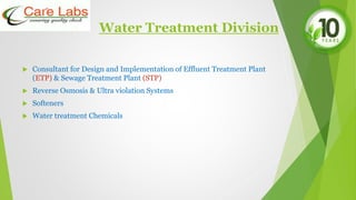 Water Treatment Division
 Consultant for Design and Implementation of Effluent Treatment Plant
(ETP) & Sewage Treatment Plant (STP)
 Reverse Osmosis & Ultra violation Systems
 Softeners
 Water treatment Chemicals
 