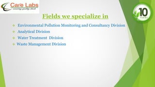 Fields we specialize in
 Environmental Pollution Monitoring and Consultancy Division
 Analytical Division
 Water Treatment Division
 Waste Management Division
 