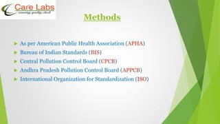 Methods
 As per American Public Health Association (APHA)
 Bureau of Indian Standards (BIS)
 Central Pollution Control Board (CPCB)
 Andhra Pradesh Pollution Control Board (APPCB)
 International Organization for Standardization (ISO)
 