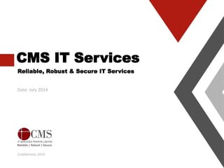 CMS IT Services
Reliable, Robust & Secure IT Services
Date: July 2014
Confidential, 2014
 