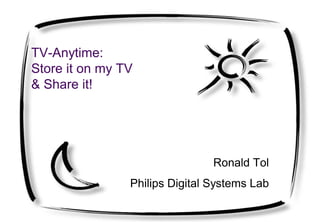 TV-Anytime:
Store it on my TV
& Share it!
Ronald Tol
Philips Digital Systems Lab
 