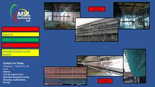 Contact Us Today
Telephone :- 01782 911 258
Email :- lisa@mslscaffolding.net
Address
Unit 4d, Aspect Court,
Silverdale Enterprise Centre,
Silverdale, Staffordshire,
ST5 6SS
Shoring
Cantilever
Home
About Us
Accreditations
Services
examples of some current
projects
 
