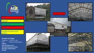 Contact Us Today
Telephone :- 01782 911 258
Email :- lisa@mslscaffolding.net
Address
Unit 4d, Aspect Court,
Silverdale Enterprise Centre,
Silverdale, Staffordshire,
ST5 6SS
Temporary Roofs
Home
About Us
Accreditations
Services
examples of some current
projects
 