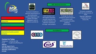 Contact Us Today
Telephone :- 01782 911 258
Email :- lisa@mslscaffolding.net
Address
Unit 4d, Aspect Court,
Silverdale Enterprise Centre,
Silverdale, Staffordshire,
ST5 6SS
Accredited to
MSL Retained Services
To ensure compliance
with the requirements of
the Construction
Industry Regulation and
Health and Safety
Regulation such as
TG20:13 and SG4:10.
To ensure compliance
with the requirements of
VOSA,
Operator Legislation,
Employment Law,
Driver CPC.
Both Stockport and
Birmingham branches
provide materials and
an efficient delivery and
collection mechanism
for large -scale projects
Home
About Us
Accreditations
Services
To design & calculate
temporary works structures
in accordance with
NASC technical and safety
guidance,
BS EN 12811,
examples of some current
projects
 