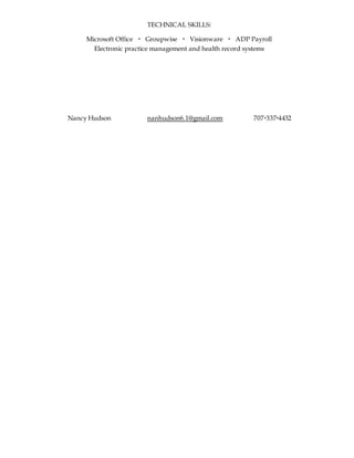 TECHNICAL SKILLS:
Microsoft Office  Groupwise  Visionware  ADP Payroll
Electronic practice management and health record systems
Nancy Hudson nanhudson6.1@gmail.com 7073374432
 