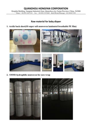 QUANZHOU HONGFAN CORPORATION
Hongfan Building, Jiangnan Industrial Zone, Quanzhou city, Fujian Province, China, 362000
Phone: + 86 0595-24675510 Fax: +86 0595-22353688 Mobil/Wechat/Whatsapp: +86 18030272395
Raw material for baby diaper
1. textile back sheet(SS super soft nonwoven laminated breathable PE film)
2. SMMS hydrophilic nonwoven for core wrap
 