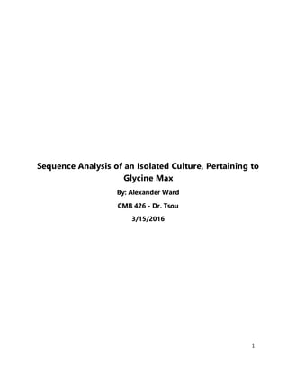 1
Sequence Analysis of an Isolated Culture, Pertaining to
Glycine Max
By: Alexander Ward
CMB 426 - Dr. Tsou
3/15/2016
 