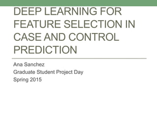 DEEP LEARNING FOR
FEATURE SELECTION IN
CASE AND CONTROL
PREDICTION
Ana Sanchez
Graduate Student Project Day
Spring 2015
 