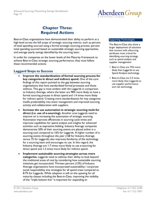 Advanced Sourcing: Maximizing Savings Identification
Page 19
© 2012 Aberdeen Group. Telephone: 617 854 5200
www.aberdeen.com Fax: 617 723 7897
Chapter Three:
Required Actions
Best-in-Class organizations have demonstrated their ability to perform at a
high level across the full scope of strategic sourcing metrics, such as percent
of total spending sourced using a formal strategic sourcing process, percent
total spending sourced based on sustainable strategic sourcing approaches,
and average yearly savings identified by the sourcing team.
In order for companies on the lower levels of the Maturity Framework to
achieve Best-in-Class strategic sourcing performance, they must follow
these recommended actions:
Laggard Steps to Success
• Improve the standardization of formal sourcing process for
key categories in direct and indirect spend. One of the core
findings of this report pointed to the gap between sourcing
organizations that have standardized formal processes and those
without. This gap is most evident with the Laggards in comparison
to Industry Average, where the latter are 98% more likely to have a
formal sourcing process in direct spend and 1.4 times more likely
for indirect spend. Creating more standardization for key categories
instills predictability into event management and improved sourcing
activity and collaboration with suppliers.
• Increase the use automation in strategic sourcing tools for
direct (i.e. use of e-sourcing). Another area Laggards need to
improve on is increasing the automation of strategic sourcing.
Automaton improves efficiencies in sourcing cycle times and
improves capabilities for spend analysis and insights for advanced
activities such as expressive bidding. Industry Average companies
demonstrate 50% of their sourcing events are placed online in a
sourcing tool compared to 16% for Laggards. A higher number of e-
sourcing events throughout the year (168 for Industry Average
versus 75 for Laggards) also improves familiarity of the technology
for a sourcing team and encourages its use. In this regard, the
Industry Average are 1.7 times more likely to use e-sourcing for
direct spend and 1.2 times more likely for indirect spend.
• Implement sustainable sourcing strategies across more
categories. Laggards need to address their ability to look beyond
the traditional areas of cost by considering how sustainable sourcing
initiatives get incorporated. Thirteen percent (13%) of Industry
Average organizations have incorporated sustainability / corporate
social responsibility into strategies for all spend areas compared to
8.7% for Laggards. While adoption is still on the upswing for all
maturity classes including the Best-in-Class, improving the visibility
of the “triple bottom line” is important for expanding an
Supporting Technologies
The Best-in-Class also show a
larger deployment of solutions
that connect with eSourcing
attributes most critical for
identifying sourcing strategy
such as spend analysis and
supplier management:
√ Best in Class are 75% more
likely than Laggards to use
Spend Analysis technology
√ Best-in-Class are 2.2 times
more likely than Laggards to
use supplier performance
and risk technology
 
