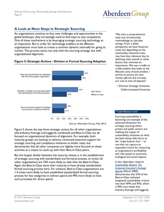 Advanced Sourcing: Maximizing Savings Identification
Page 9
© 2012 Aberdeen Group. Telephone: 617 854 5200
www.aberdeen.com Fax: 617 723 7897
A Look at Next Steps in Strategic Sourcing
As organizations continue to face new challenges and opportunities in the
global landscape, they increasingly need to find ways to stay competitive.
One of these mechanisms is by leveraging strategic sourcing technology as
an imperative. But in order for technology enablers to be effective,
organizations must look to create a common dynamic internally for going to
market. This process starts not only with the sourcing strategy, but with
organizational alignment.
Figure 5: Strategic Actions - Division in Formal Sourcing Adoption
Source: Aberdeen Group, May 2012
Figure 5 shows the top three strategic actions for all other organizations
(the Industry Average and Laggards combined) and Best-in-Class are all
focused on organizational dynamics of alignment. For example, both
maturity groups are looking to advance continued executive support for
strategic sourcing and compliance initiatives at similar rates, but
demonstrate that all other companies are slightly more focused on these
activities as a means to catch up with their Best-in-Class peers.
But the largest divider between the maturity classes is in the establishment
of strategic sourcing with standardized and formal processes, an action all
other organizations are 76% more likely to take than the Best-in-Class.
Again the Best-in-Class show their maturity in have already standardized
formal sourcing process here. For instance, Best-in-Class organizations are
1.4 times more likely to have established standardized formal sourcing
process for key categories in indirect spend and 99% more likely to have
such processes for direct spend.
21%
25%
50%
25%
44%
54%
0% 10% 20% 30% 40% 50% 60%
Secure executive support for strategic
sourcing and compliance initiatives
Establish a strategic sourcing organization
with standardized and formal processes
Align sourcing activities and objectives
with that of the greater organization
All Others
Best-in-Class
"We have a comprehensive
total cost of ownership
methodology to calculate
savings. From a dollar
perspective we have historical
costs, but depending on the
commodity, historical costs
may have less relevance due to
declining costs overall or other
factors that minimize its
importance. We use a cradle to
cradle analysis that looks at the
lifecycle costs of each product /
service to ensure we save
money upfront, but increase
our cost at time of disposal."
~ Director Strategic Initiatives,
California-based University
“Triple Bottom Line”
Sourcing sustainability is
becoming one example of the
advanced dimension for
strategic sourcing where
private and public sectors are
realizing the impact of
sustainability initiatives on what
has been being referred to as
the “triple bottom line” – or
one that can capture an
expanded criteria for measuring
an organization’s profitability
and risks based on economic,
ecological and social impacts.
In fact, Aberdeen research
Sustainability Matters: The
Corporate Executive’s Strategic
Agenda (March 2009)
demonstrates that 53% of the
Best-in-Class indicated
integrated sustainability criteria
into their RFPs and RFIs, which
is 90% more likely than
Industry Average and Laggards.
 