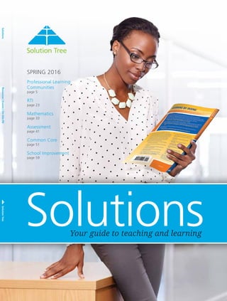 Professional Learning
Communities
page 5
RTI
page 23
Mathematics
page 33
Assessment
page 41
Common Core
page 51
School Improvement
page 59
Solutions		Resources|Events|On-SitePDSolutionTree
Solutions
SPRING 2016
Your guide to teaching and learning
 