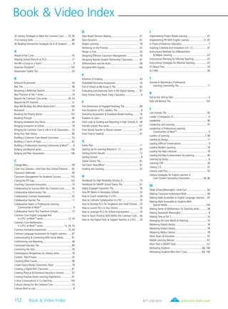 solution-tree.com877.236.5031112 Book & Video Index
20 Literacy Strategies to Meet the Common Core........53, 90
21st Century Skills........................................................... 80
40 Reading Intervention Strategies for K–6 Students........ 90
A
Ahead of the Curve......................................................... 45
Aligning School Districts as PLCs..................................... 21
Are We a Group or a Team?............................................... 9
Assertive Discipline®
...................................................... 105
Assessment Toolkit,The................................................... 43
B
Balanced Assessment...................................................... 44
Ball,The.......................................................................... 98
Becoming a Reflective Teacher......................................... 74
Best Practices at Tier 1 series........................................... 24
Beyond the Common Core series................................34, 54
Beyond the RTI Pyramid................................................... 31
Boys Will Be Boys, But What About Girls?....................... 106
Brainwork....................................................................... 97
Breaking the Poverty Barrier.......................................... 102
Breaking Through............................................................ 86
Bringing Homework Into Focus........................................ 44
Bringing Innovation to School.......................................... 79
Bringing the Common Core to Life in K–8 Classrooms...... 53
Bring Your Own Device.................................................... 80
Building a Common Core–Based Curriculum.................... 53
Building a Culture of Hope.............................................. 62
Building a Professional Learning Community at WorkTM
...... 8
Bullying and Beyond series............................................ 106
Bullying and Peer Harassment........................................ 106
C
Change Wars................................................................... 99
Claim Your Domain—And Own Your Online Presence...... 82
Classroom Habitudes....................................................... 80
Classroom Management for Academic Success............... 105
Closing the RTI Gap....................................................... 102
Coaching Classroom Instruction....................................... 74
Collaborating for Success With the Common Core............ 56
Collaborative Administrator,The....................................... 11
Collaborative Common Assessments................................ 42
Collaborative Teacher,The................................................ 11
Collaborative Teams in Professional Learning
Communities at WorkTM
................................................ 9
Collaborative Teams That Transform Schools..................... 73
Common Core English Language Arts
in a PLC at WorkTM
series.......................................12, 54
Common Core Mathematics
in a PLC at WorkTM
series.................................12, 34, 54
Common Formative Assessment..................................10, 44
Common Language Assessment for English Learners........ 87
Communicating & Connecting With Social Media............. 81
Conferencing and Reporting............................................ 46
Connected Educator,The................................................. 80
Connecting the Dots........................................................ 78
Contemporary Perspectives on Literacy series................... 78
Content, Then Process..................................................... 45
Counting What Counts.................................................... 96
Create Future-Ready Classrooms, Now!........................... 79
Creating a Digital-Rich Classroom.................................... 81
Creating Physical & Emotional Security in Schools............ 97
Creating Purpose-Driven Learning Experiences................. 81
Critical Conversations in Co-Teaching............................ 104
Cultural Literacy for the Common Core............................ 53
Cultures Built to Last......................................................... 8
D
Data-Based Decision Making........................................... 61
Data Dynamics................................................................ 61
Deeper Learning.............................................................. 78
Delivering on the Promise................................................ 62
Design in Five.................................................................. 42
Designing Effective Classroom Management.................... 76
Designing Teacher-Student Partnership Classrooms.......... 81
Differentiation and the Brain........................................... 68
Discipline With Dignity................................................... 106
E
Elements of Grading........................................................ 43
Embedded Formative Assessment.................................... 45
End of School as We Know It,The.................................... 82
Evaluating and Assessing Tools in the Digital Swamp........ 81
Every School, Every Team, Every Classroom........................ 6
F
Five Dimensions of Engaged Teaching,The....................... 68
Five Disciplines of PLC Leaders,The.................................... 8
Formative Assessment & Standards-Based Grading.......... 76
Freedom to Learn............................................................ 82
Fresh Look at Grading and Reporting in High Schools,A... 46
Friendly Schools Plus series............................................ 107
From Master Teacher to Master Learner........................... 81
From Tired to Inspired...................................................... 91
G
Game Plan...................................................................... 11
Gearing Up for Learning Beyond K–12............................. 82
Getting District Results.................................................... 12
Getting Started................................................................. 8
Global School,The........................................................... 81
Got Data? Now What?.................................................... 61
Grading and Learning...................................................... 42
H
Handbook for High Reliability Schools,A.......................... 73
Handbook for SMART School Teams,The.......................... 61
Highly Engaged Classroom,The....................................... 76
How RTI Works in Secondary Schools............................... 32
How to Coach Leadership in a PLC.................................. 20
How to Cultivate Collaboration in a PLC.......................... 20
How to Develop PLCs for Singletons and Small Schools.... 20
How to Launch PLCs in Your District................................. 20
How to Leverage PLCs for School Improvement................ 20
How to Teach Thinking Skills Within the Common Core.... 56
How to Use Digital Tools to Support Teachers in a PLC..... 20
I
Implementing Project-Based Learning.............................. 81
Implementing RTI With English Learners......................31, 87
In Praise of American Educators......................................... 7
Inspiring Creativity and Innovation in K–12...................... 81
Instructional Methods for Differentiation
& Deeper Learning..................................................... 67
Instructional Planning for Effective Teaching..................... 67
Instructional Strategies for Effective Teaching................... 67
It’s About Time................................................................ 24
It’s TIME.......................................................................... 40
J
Journey to Becoming a Professional
Learning Community,The........................................... 11
K
Kid by Kid, Skill by Skill...................................................... 6
Kids Left Behind,The..................................................... 102
L
Last Frontier,The............................................................. 45
Leader’s Companion,A...................................................... 6
Leadership...................................................................... 96
Leadership and Learning................................................. 97
Leadership in Professional Learning
Communities at WorkTM
................................................ 9
Leaders of Learning......................................................7, 98
Leading by Design........................................................... 11
Leading Difficult Conversations.......................................... 9
Leading Modern Learning................................................ 78
Leading the New Literacies.............................................. 78
Leading the Way to Assessment for Learning.................... 46
Learning by Doing............................................................. 6
Learning CPR.................................................................. 26
Literacy 2.0..................................................................... 91
Literacy Look-Fors........................................................... 92
Literacy Strategies for English Learners in
Core Content Secondary Classrooms.....................56, 86
M
Make School Meaningful—And Fun!............................... 82
Making Classroom Assessment Work............................... 46
Making Math Accessible to English Language Learners.... 87
Making Math Accessible to Students With
Special Needs.......................................................... 104
Making Sense of Mathematics for Teaching series............ 38
Making Teamwork Meaningful........................................... 8
Making Time at Tier 2...................................................... 24
Managing the Inner World of Teaching............................. 76
Mastering Digital Literacy................................................ 78
Mastering Global Literacy................................................ 78
Mastering Media Literacy................................................ 78
Mind, Brain, & Education................................................. 97
Mobile Learning Devices.................................................. 81
More Than a SMART Goal................................................ 61
Motivating Students.................................................68, 106
Motivating Students Who Don’t Care........................69, 106
Book & Video Index
 
