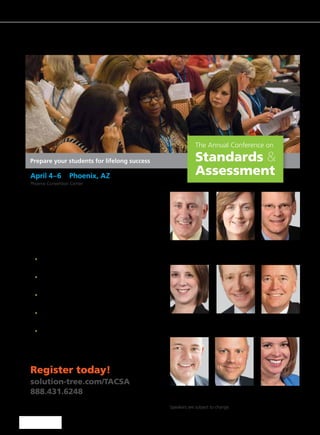 Cassandra
Erkens
Douglas
Fisher
Tom
Schimmer
Speakers are subject to change.
Tim
Brown
Nicole
Dimich Vagle
Angela
Freese
Eric
Twadell
Strengthen your approach to assessment with research-
based, equitable techniques for satisfying 21st century
learning requirements. Join our lineup of experts to
discover how to create standards-based assessments
that will monitor students’ progress and enrich the
learning process. You’ll hear dynamic keynotes packed
with tools, tips, and templates for successful assessment.
The presenters will customize your experience by sharing
best practices and implementation strategies, as well as
answering your questions in breakouts.
	•	Recognize how to build assessment literacy
utilizing a learning map to differentiate
professional development.
	•	Acquire the skills to refine traditional lessons
into standards-based lessons with clear
learning targets.
	•	Gain strategies to help students really
understand classroom expectations and how
their success will be measured.
	•	Engineer effective classroom discussions,
activities, and learning tasks that
demonstrate evidence of learning.
	•	Identify features of 21st century skills that
must be addressed differently than current
accepted practices.
Register today!
solution-tree.com/TACSA
888.431.6248
The Annual Conference on
Standards &
AssessmentApril 4–6	 Phoenix, AZ
Phoenix Convention Center
Prepare your students for lifelong success
Timothy D.
Kanold
Thomas R.
Guskey
 