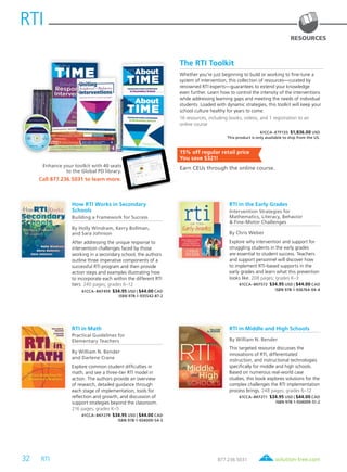 32 RTI	 solution-tree.com877.236.5031
RTI
The RTI Toolkit
Whether you’re just beginning to build or working to fine-tune a
system of intervention, this collection of resources—curated by
renowned RTI experts—guarantees to extend your knowledge
even further. Learn how to control the intensity of the interventions
while addressing learning gaps and meeting the needs of individual
students. Loaded with dynamic strategies, this toolkit will keep your
school culture healthy for years to come.
16 resources, including books, videos, and 1 registration to an
online course
61CCA–KTF133 $1,836.00 USD
This product is only available to ship from the US.
15% off regular retail price
You save $321!
Earn CEUs through the online course.
RESOURCES
How RTI Works in Secondary
Schools
Building a Framework for Success
By Holly Windram, Kerry Bollman,
and Sara Johnson
After addressing the unique response to
intervention challenges faced by those
working in a secondary school, the authors
outline three imperative components of a
successful RTI program and then provide
action steps and examples illustrating how
to incorporate each within the different RTI
tiers. 240 pages; grades 6–12
61CCA–BKF459 $34.95 USD | $44.00 CAD
ISBN 978-1-935542-87-2
RTI in Math
Practical Guidelines for
Elementary Teachers
By William N. Bender
and Darlene Crane
Explore common student difficulties in
math, and see a three-tier RTI model in
action. The authors provide an overview
of research, detailed guidance through
each stage of implementation, tools for
reflection and growth, and discussion of
support strategies beyond the classroom.
216 pages; grades K–5
61CCA–BKF279 $34.95 USD | $44.00 CAD
ISBN 978-1-934009-54-3
RTI in Middle and High Schools
By William N. Bender
This targeted resource discusses the
innovations of RTI, differentiated
instruction, and instructional technologies
specifically for middle and high schools.
Based on numerous real-world case
studies, this book explores solutions for the
complex challenges the RTI implementation
process brings. 248 pages; grades 6–12
61CCA–BKF271 $34.95 USD | $44.00 CAD
ISBN 978-1-934009-51-2
RTI in the Early Grades
Intervention Strategies for
Mathematics, Literacy, Behavior
& Fine-Motor Challenges
By Chris Weber
Explore why intervention and support for
struggling students in the early grades
are essential to student success. Teachers
and support personnel will discover how
to implement RTI-based supports in the
early grades and learn what this prevention
looks like. 208 pages; grades K–3
61CCA–BKF572 $34.95 USD | $44.00 CAD
ISBN 978-1-936764-04-4
Enhance your toolkit with 40 seats
to the Global PD library.
Call 877.236.5031 to learn more.
 