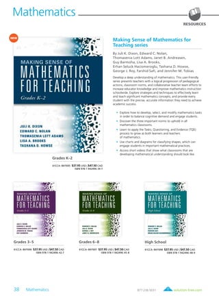 38 Mathematics	 solution-tree.com877.236.5031
Mathematics
RESOURCES
Making Sense of Mathematics for
Teaching series
By Juli K. Dixon, Edward C. Nolan,
Thomasenia Lott Adams, Janet B. Andreasen,
Guy Barmoha, Lisa A. Brooks,
Erhan Seluck Haciomeroglu, Tashana D. Howse,
George J. Roy, Farshid Safi, and Jennifer M. Tobias
Develop a deep understanding of mathematics. This user-friendly
series presents teachers with a logical progression of pedagogical
actions, classroom norms, and collaborative teacher team efforts to
increase educator knowledge and improve mathematics instruction
schoolwide. Explore strategies and techniques to effectively learn
and teach significant mathematics concepts, and provide every
student with the precise, accurate information they need to achieve
academic success.
	 •	 Explore how to develop, select, and modify mathematics tasks
in order to balance cognitive demand and engage students.
	 •	 Discover the three important norms to uphold in all
mathematics classrooms.
	 •	 Learn to apply the Tasks, Questioning, and Evidence (TQE)
process to grow as both learners and teachers
of mathematics.
	 •	 Use charts and diagrams for classifying shapes, which can
engage students in important mathematical practices.
	 •	 Access short videos that show what classrooms that are
developing mathematical understanding should look like.
Grades K–2
61CCA–BKF695 $37.95 USD | $47.50 CAD
ISBN 978-1-942496-39-7
Grades 3–5
61CCA–BKF696 $37.95 USD | $47.50 CAD
ISBN 978-1-942496-42-7
Grades 6–8
61CCA–BKF697 $37.95 USD | $47.50 CAD
ISBN 978-1-942496-45-8
High School
61CCA–BKF698 $37.95 USD | $47.50 CAD
ISBN 978-1-942496-48-9
NEW
 