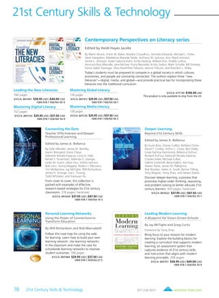 78 21st Century Skills & Technology	 solution-tree.com877.236.5031
21st Century Skills & Technology
WINNER
Personal Learning Networks
Using the Power of Connections to
Transform Education
By Will Richardson and Rob Mancabelli
Follow this road map for using the web
for learning. Learn how to build your own
learning network. Use learning networks
in the classroom and make the case for
schoolwide learning networks to improve
student outcomes. 168 pages
61CCA–BKF484 $29.95 USD | $37.50 CAD
ISBN 978-1-935543-27-5
Leading Modern Learning
A Blueprint for Vision-Driven Schools
By Jay McTighe and Greg Curtis
Foreword by Yong Zhao
Bring focus to your mission for modern
learning. Explore the building blocks for
creating a curriculum that supports modern
learning, an assessment system that
captures evidence of 21st century skills,
and instruction that aligns with modern
learning principles. 208 pages
61CCA–BKF551 $34.95 USD | $44.00 CAD
ISBN 978-1-936764-70-9
Connecting the Dots
Teacher Effectiveness and Deeper
Professional Learning
Edited by James A. Bellanca
By Dale Allender, James M. Bentley,
Aaron Brengard, Kiera Chase,
Deborah Rosalia Esparza, Louis H. Falik,
Refael S. Feuerstein, Melinda G. George,
Leslie W. Grant, Lillian Hsu, Yvette Jackson,
Bob Lenz, Sonny Magaña, Robert J. Marzano,
Tim McNamara, Jay McTighe, Will Richardson,
James H. Stronge, Gia L. Truong,
Todd Whitaker, and Xianxuan Xu
From cover to cover, this collection is
packed with examples of effective,
research-based strategies for 21st century
classrooms. 376 pages; hardcover
61CCA–BKF659 $37.95 USD | $47.50 CAD
ISBN 978-1-936764-14-3
Deeper Learning
Beyond 21st Century Skills
Edited by James A. Bellanca
By Suzie Boss, Stacey Caillier, Barbara Chow,
David T. Conley, Arthur L. Costa, Ben Daley,
Linda Darling-Hammond, Rebecca DuFour,
Richard DuFour, Deborah Rosalia Esparza,
Charles Fadel, Michael Fullan,
Valerie Greenhill, Bena Kallick, Ken Kay,
Steven Paine, James W. Pellegrino,
Rob Riordan, Helen A. Soulé, Bernie Trilling,
Tony Wagner, Yong Zhao, and Steven Zipkes
Discover deeper learning, a process that
promotes higher-order thinking, reasoning,
and problem solving to better educate 21st
century learners. 416 pages; hardcover
61CCA–BKF622 $37.95 USD | $47.50 CAD
ISBN 978-1-936763-35-1
Contemporary Perspectives on Literacy series
Edited by Heidi Hayes Jacobs
By Marie Alcock, Frank W. Baker, Nitasha Chaudhuri, Verneda Edwards, Michael L. Fisher,
Steve Hargadon, Madeleine Maceda Heide, Anthony W. Jackson, Ann Ward Johnson,
Jennie L. Johnson, Holen Sabrina Kahn, Emily Keating, William Kist, Shabbi Luthra,
Veronica Boix Mansilla, Jane McGee, Fiona Reynolds, Kristy Sailors, Mark Schulte, Bill Sheskey,
Homa Sabet Tavangar, Silvia Rosenthal Tolisano, Jeanne Tribuzzi, and Brandon L. Wiley
Today’s students must be prepared to compete in a global society in which cultures,
economies, and people are constantly connected. The authors explain three “new
literacies”—digital, media, and global—and provide practical tips for incorporating these
literacies into the traditional curriculum.
61CCA–KTF130 $106.00 USD
This product is only available to ship from the US.
Leading the New Literacies
184 pages
61CCA–BKF441 $34.95 USD | $44.00 CAD
ISBN 978-1-936764-60-0
Mastering Digital Literacy
152 pages
61CCA–BKF235 $29.95 USD | $37.50 CAD
ISBN 978-1-936764-54-9
Mastering Global Literacy
136 pages
61CCA–BKF415 $29.95 USD | $37.50 CAD
ISBN 978-1-936764-58-7
Mastering Media Literacy
128 pages
61CCA–BKF236 $29.95 USD | $37.50 CAD
ISBN 978-1-936764-56-3
 