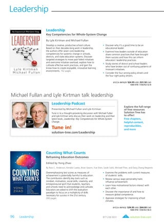96 Leadership	
Leadership
solution-tree.com877.236.5031
Leadership Podcast
Presented by Michael Fullan and Lyle Kirtman
Tune in to a thought-provoking discussion with Michael Fullan
and Lyle Kirtman who discuss their work on leadership and their
latest book, Leadership: Key Competencies for Whole-System
Change.
Tune in!
solution-tree.com/Leadership
Leadership
Key Competencies for Whole-System Change
By Lyle Kirtman and Michael Fullan
Develop a creative, productive school culture.
Based on their decades-long work in leadership,
the authors offer seven core leadership
competencies for systemic change in schools,
districts, and state education systems. Discover
targeted strategies to move past failed initiatives
and overcome initiative overload, explore how to
cultivate effective work practices, and gain the
know-how to create enjoyable, innovative learning
environments. 152 pages
	•	Discover why it’s a good time to be an
educational leader.
	•	Examine how leaders outside of education
share common practices that have brought
them success and how this can inform
educators’ leadership practices.
	•	Study stories of district and school leaders
who have broken out of confusing patterns of
incessant initiatives.
	•	Consider the four wrong policy drivers and
the four right policy drivers.
61CCA–BKF629 $24.95 USD | $31.50 CAD
ISBN 978-1-936763-52-8
Explore the full range
of free resources
Solution Tree has
to offer!
Free chapters,
helpful content,
reproducibles,
and more
Michael Fullan and Lyle Kirtman talk leadership
Counting What Counts
Reframing Education Outcomes
Edited by Yong Zhao
By Ross C. Anderson, Kendra Coates, Brian Gearin, Yue Shen, Sarah Soltz, Michael Thier, and Daisy Zhang-Negrerie
Overemphasizing test scores as measures of
achievement is potentially harmful to education.
The contributors identify key traits such as
mindset, motivation, social skills, creativity, and
entrepreneurial spirit that students, teachers,
and schools need to acknowledge and cultivate.
Educators are asked to shift the evaluation
paradigm to focus on a multiplicity of skills
necessary for success in the 21st century.
200 pages
	•	Examine the problems with current measures
of students’ skills.
	•	Review various ways personality traits
influence achievement.
	•	Learn how motivational factors interact with
each other.
	•	Discover the importance of and how to
measure global competence.
	•	Appraise strategies for improving school
climates.
61CCA–BKF632 $34.95 USD | $44.00 CAD
ISBN 978-1-936763-58-0
 