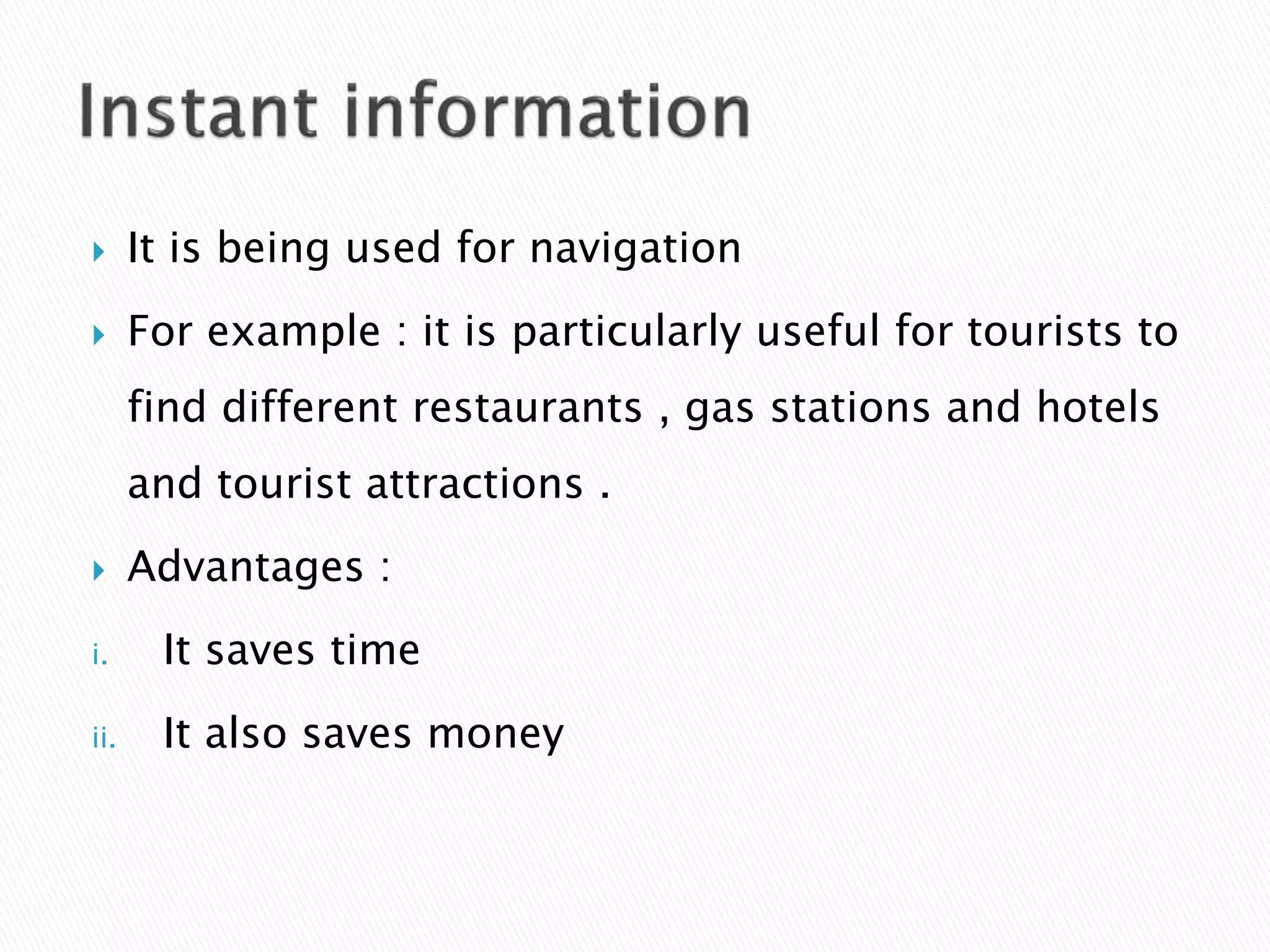  It is being used for navigation
 For example : it is particularly useful for tourists to
find different restaurants , gas stations and hotels
and tourist attractions .
 Advantages :
i. It saves time
ii. It also saves money
 