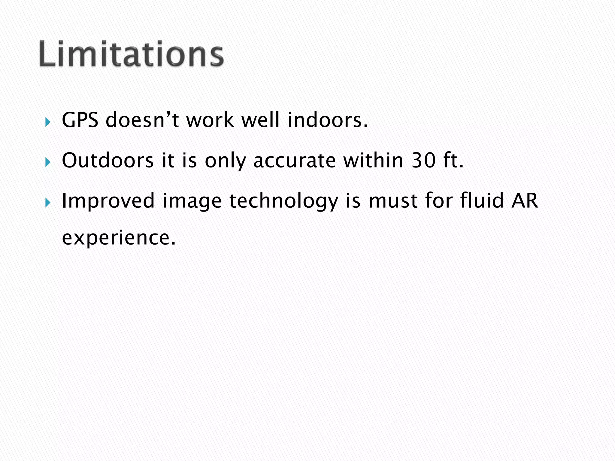  GPS doesn’t work well indoors.
 Outdoors it is only accurate within 30 ft.
 Improved image technology is must for fluid AR
experience.
 