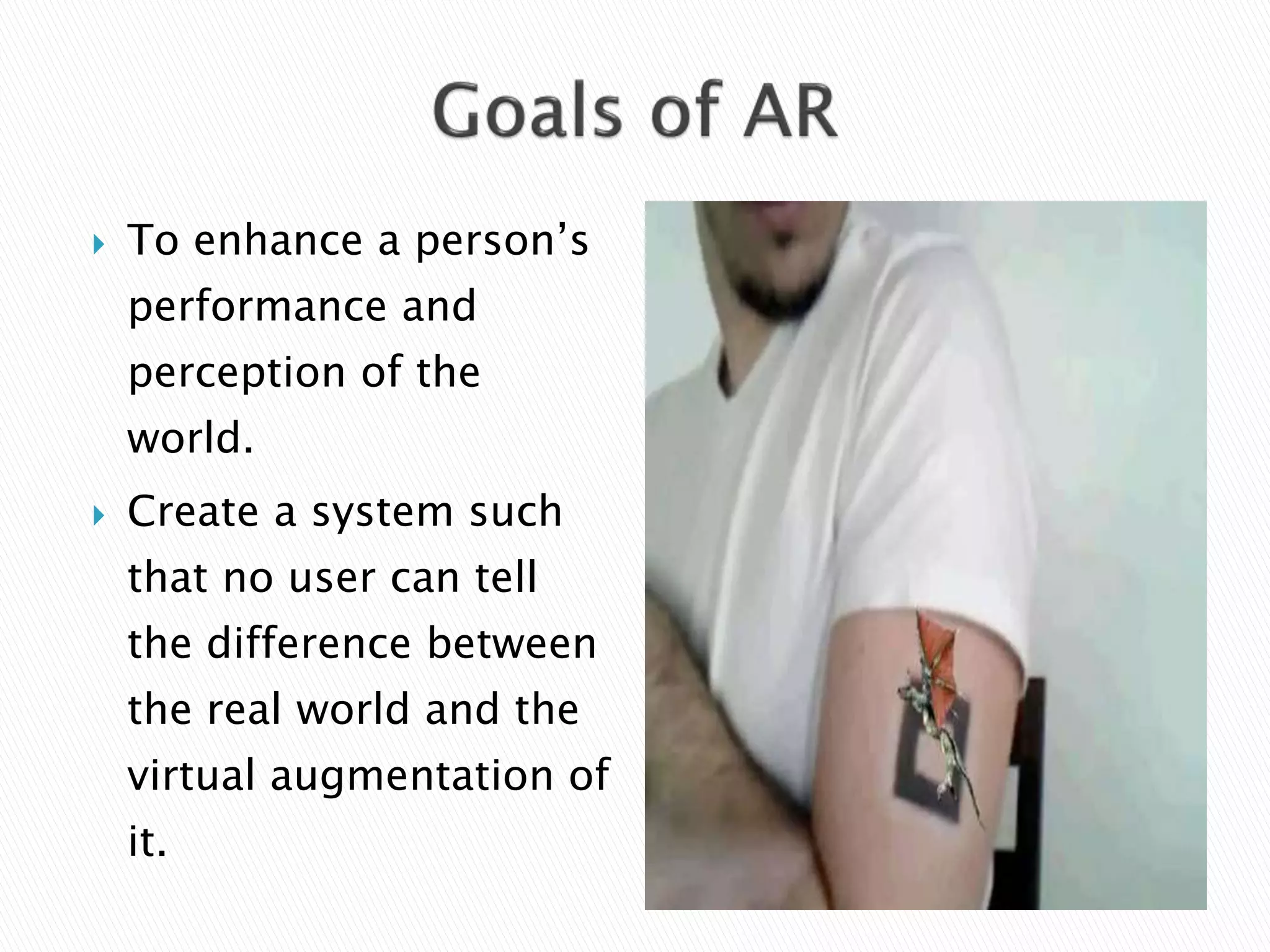  To enhance a person’s
performance and
perception of the
world.
 Create a system such
that no user can tell
the difference between
the real world and the
virtual augmentation of
it.
 