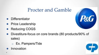 Procter and Gamble
● Differentiator
● Price Leadership
● Reducing COGS
● Divestiture-focus on core brands (80 products/90% of
sales)
o Ex. Pampers/Tide
● Innovation
 