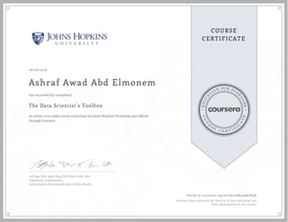 EDUCA
T
ION FOR EVE
R
YONE
CO
U
R
S
E
C E R T I F
I
C
A
TE
COURSE
CERTIFICATE
08/06/2016
Ashraf Awad Abd Elmonem
The Data Scientist’s Toolbox
an online non-credit course authorized by Johns Hopkins University and offered
through Coursera
has successfully completed
Jeff Leek, PhD; Roger Peng, PhD; Brian Caffo, PhD
Department of Biostatistics
Johns Hopkins Bloomberg School of Public Health
Verify at coursera.org/verify/2GB4J9ACSJ5S
Coursera has confirmed the identity of this individual and
their participation in the course.
 