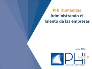 PHI Humanitas
Administrando el
Talento de las empresas
Julio, 2016
 
