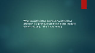 What is a possessive pronoun? A possessive
pronoun is a pronoun used to indicate indicate
ownership (e.g., “This hat is mine”).
 