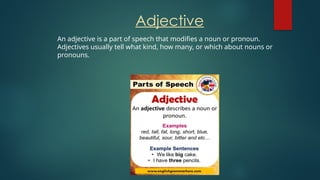 Adjective
An adjective is a part of speech that modifies a noun or pronoun.
Adjectives usually tell what kind, how many, or which about nouns or
pronouns.
 