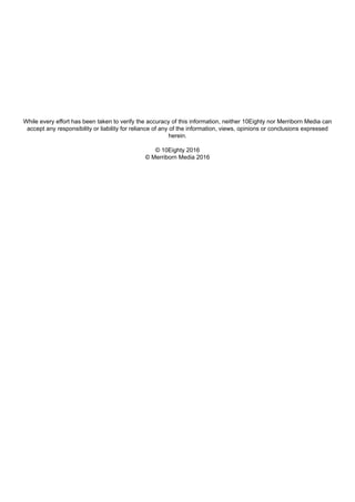 While every effort has been taken to verify the accuracy of this information, neither 10Eighty nor Merriborn Media can
accept any responsibility or liability for reliance of any of the information, views, opinions or conclusions expressed
herein.
© 10Eighty 2016
© Merriborn Media 2016
 
