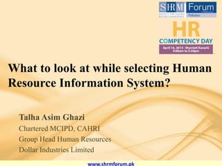 www.shrmforum.pk
What to look at while selecting Human
Resource Information System?
Talha Asim Ghazi
Chartered MCIPD, CAHRI
Group Head Human Resources
Dollar Industries Limited
 