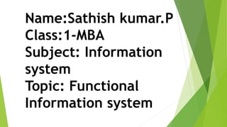 Name:Sathish kumar.P
Class:1-MBA
Subject: Information
system
Topic: Functional
Information system
 