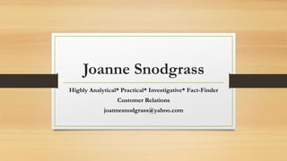 Joanne Snodgrass
Highly Analytical* Practical* Investigative* Fact-Finder
Customer Relations
joannesnodgrass@yahoo.com
 